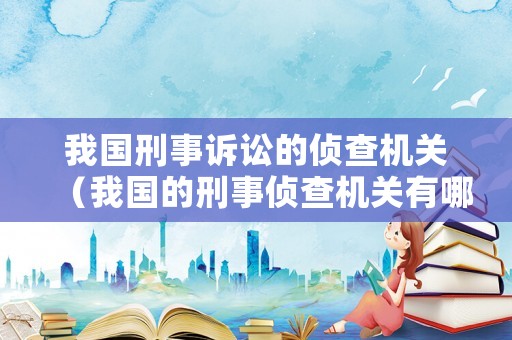 我國刑事訴訟的偵查機關（我國的刑事偵查機關有哪些）