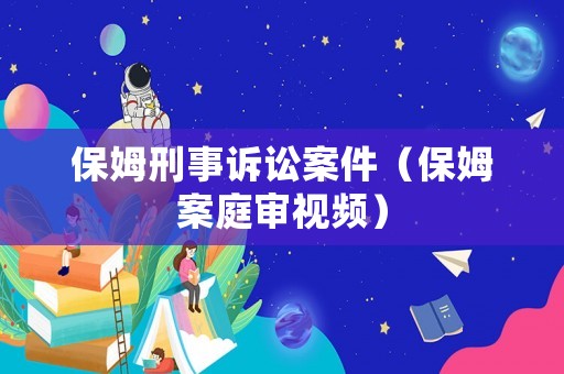 保姆刑事訴訟案件（保姆案庭審視頻）