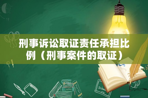 刑事訴訟取證責任承擔比例（刑事案件的取證）