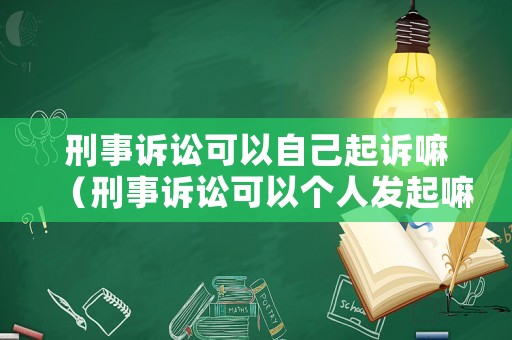 刑事訴訟可以自己起訴嘛（刑事訴訟可以個(gè)人發(fā)起嘛）
