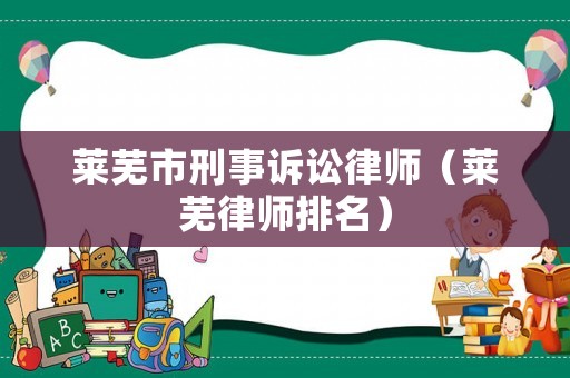 萊蕪市刑事訴訟律師（萊蕪律師排名）