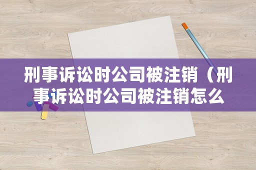 刑事訴訟時公司被注銷（刑事訴訟時公司被注銷怎么處理）