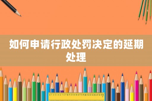 如何申請行政處罰決定的延期處理