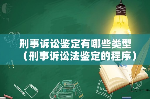刑事訴訟鑒定有哪些類型（刑事訴訟法鑒定的程序）