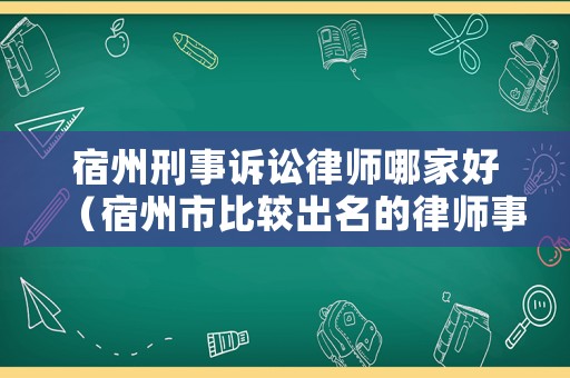 宿州刑事訴訟律師哪家好（宿州市比較出名的律師事務所）
