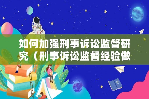 如何加強(qiáng)刑事訴訟監(jiān)督研究（刑事訴訟監(jiān)督經(jīng)驗(yàn)做法）