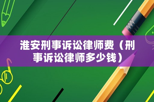 淮安刑事訴訟律師費（刑事訴訟律師多少錢）