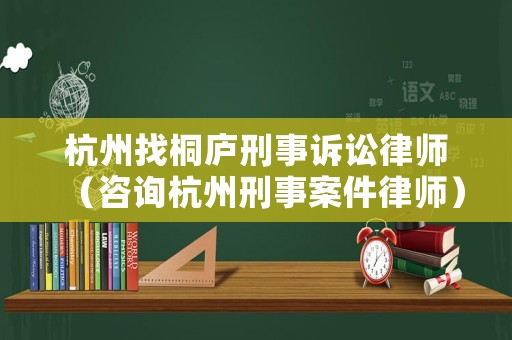 杭州找桐廬刑事訴訟律師（咨詢杭州刑事案件律師）