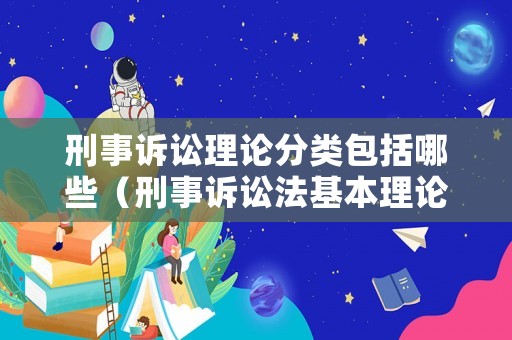刑事訴訟理論分類包括哪些（刑事訴訟法基本理論有哪些）