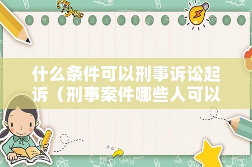 什么條件可以刑事訴訟起訴（刑事案件哪些人可以提起上訴）