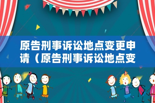 原告刑事訴訟地點變更申請（原告刑事訴訟地點變更申請書怎么寫）