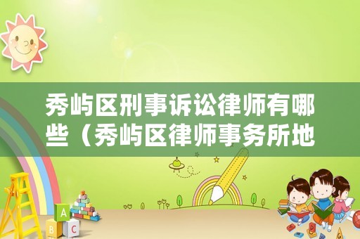 秀嶼區刑事訴訟律師有哪些（秀嶼區律師事務所地址?有幾家）