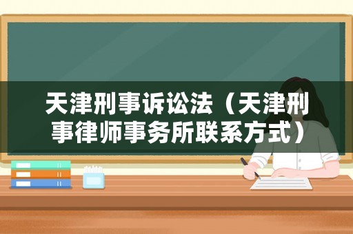 天津刑事訴訟法（天津刑事律師事務所聯系方式）