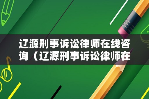 遼源刑事訴訟律師在線咨詢（遼源刑事訴訟律師在線咨詢平臺）