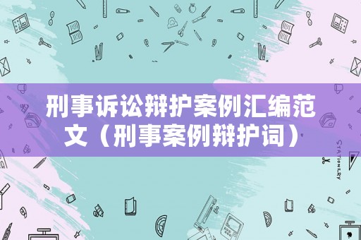刑事訴訟辯護案例匯編范文（刑事案例辯護詞）
