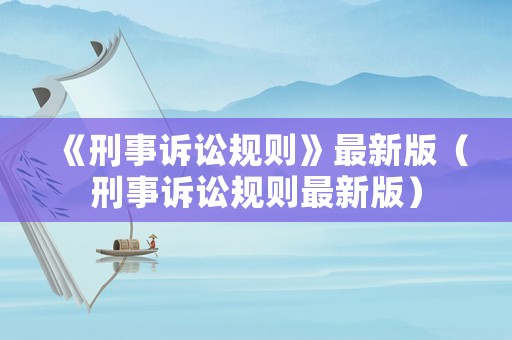 《刑事訴訟規(guī)則》最新版（刑事訴訟規(guī)則最新版）