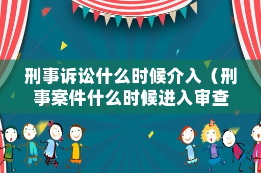 刑事訴訟什么時候介入（刑事案件什么時候進入審查起訴階段）