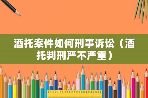 酒托案件如何刑事訴訟（酒托判刑嚴不嚴重）
