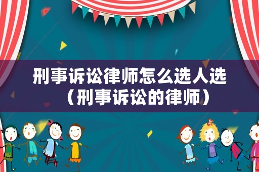 刑事訴訟律師怎么選人選（刑事訴訟的律師）