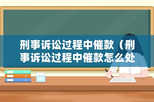 刑事訴訟過程中催款（刑事訴訟過程中催款怎么處理）