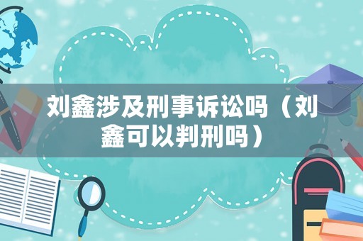 劉鑫涉及刑事訴訟嗎（劉鑫可以判刑嗎）