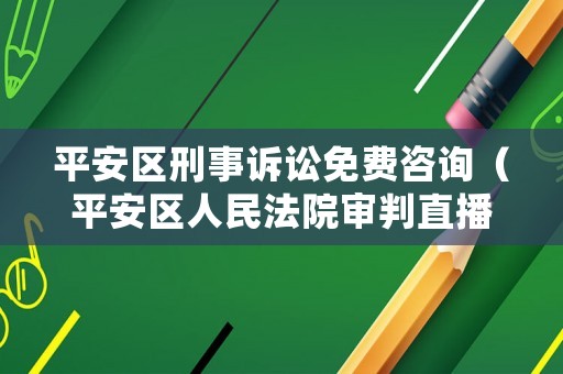 平安區(qū)刑事訴訟免費(fèi)咨詢(xún)（平安區(qū)人民法院審判直播）