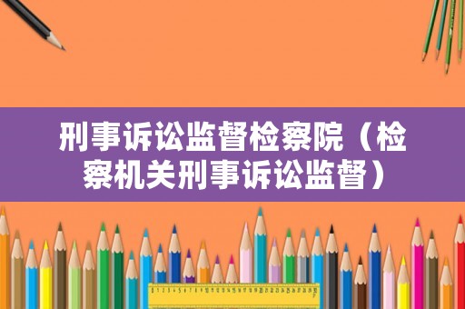 刑事訴訟監(jiān)督檢察院（檢察機(jī)關(guān)刑事訴訟監(jiān)督）