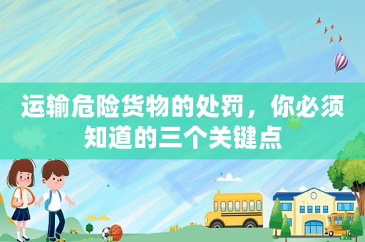 運輸危險貨物的處罰，你必須知道的三個關鍵點