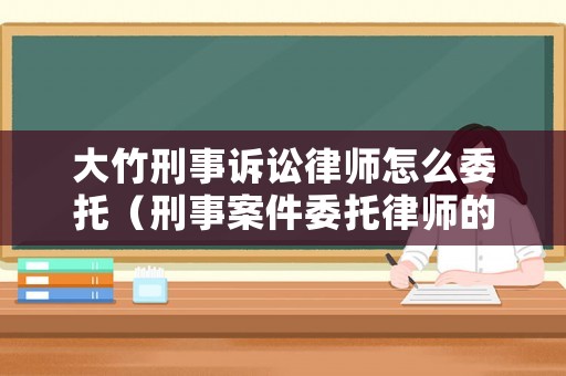大竹刑事訴訟律師怎么委托（刑事案件委托律師的費用標準）