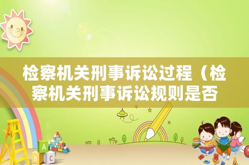 檢察機關刑事訴訟過程（檢察機關刑事訴訟規則是否具有法律效力）