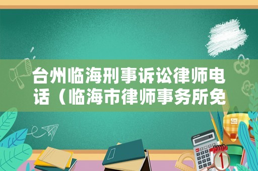 臺州臨海刑事訴訟律師電話（臨海市律師事務所免費咨詢）