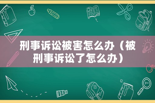 刑事訴訟被害怎么辦（被刑事訴訟了怎么辦）