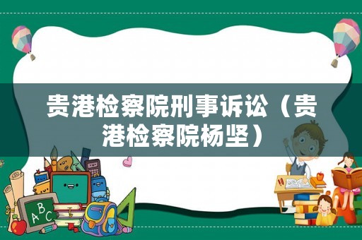 貴港檢察院刑事訴訟（貴港檢察院楊堅）