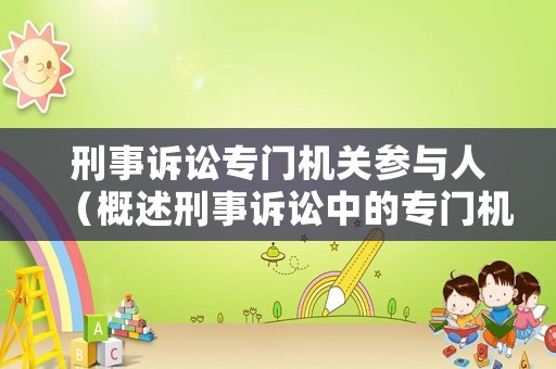 刑事訴訟專門機關參與人（概述刑事訴訟中的專門機關及其職權范圍）