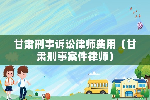 甘肅刑事訴訟律師費(fèi)用（甘肅刑事案件律師）