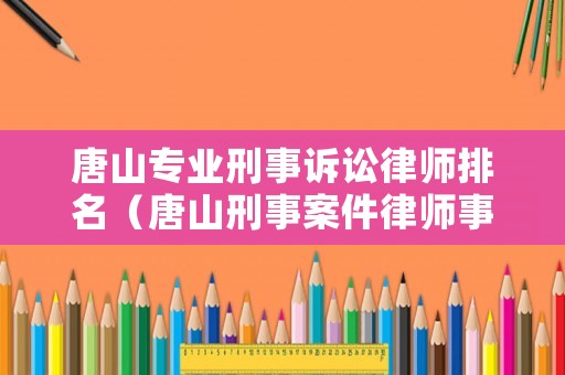 唐山專業刑事訴訟律師排名（唐山刑事案件律師事務所）