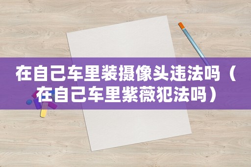 在自己車?yán)镅b攝像頭違法嗎（在自己車?yán)镒限狈阜▎幔? title=