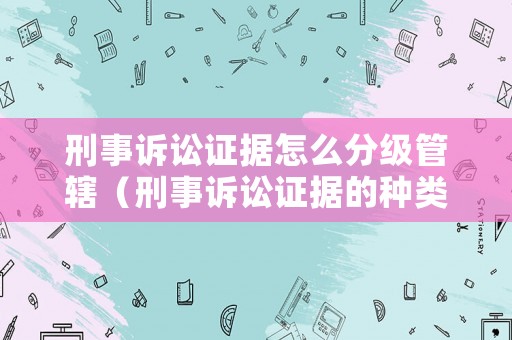 刑事訴訟證據怎么分級管轄（刑事訴訟證據的種類和分類）