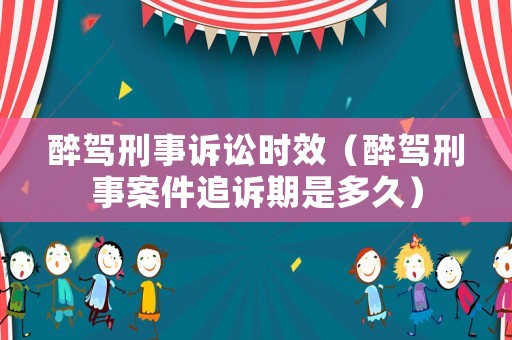 醉駕刑事訴訟時效（醉駕刑事案件追訴期是多久）