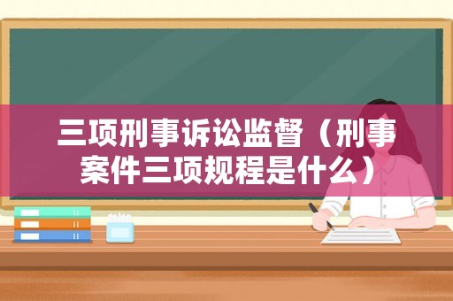 三項刑事訴訟監督（刑事案件三項規程是什么）
