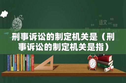 刑事訴訟的制定機關是（刑事訴訟的制定機關是指）