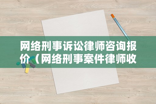網(wǎng)絡(luò)刑事訴訟律師咨詢報價（網(wǎng)絡(luò)刑事案件律師收費標準）