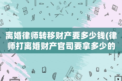離婚律師轉移財產要多少錢(律師打離婚財產官司要拿多少的律師費)