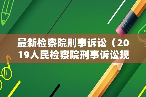 最新檢察院刑事訴訟（2019人民檢察院刑事訴訟規則）