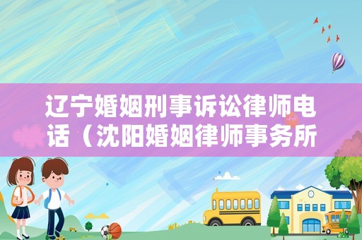 遼寧婚姻刑事訴訟律師電話（沈陽婚姻律師事務(wù)所免費(fèi)咨詢）