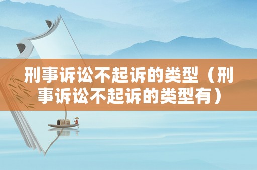 刑事訴訟不起訴的類(lèi)型（刑事訴訟不起訴的類(lèi)型有）