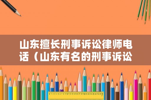 山東擅長(zhǎng)刑事訴訟律師電話（山東有名的刑事訴訟律師）