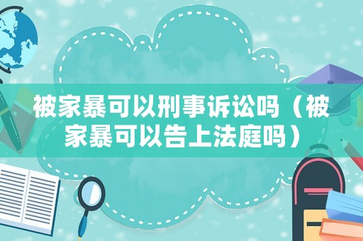被家暴可以刑事訴訟嗎（被家暴可以告上法庭嗎）