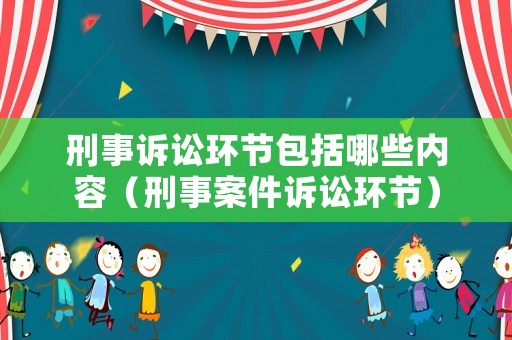 刑事訴訟環節包括哪些內容（刑事案件訴訟環節）