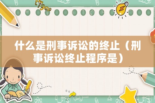 什么是刑事訴訟的終止（刑事訴訟終止程序是）